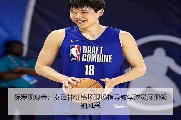 保罗现身金州女武神训练场现场指导教学球员展现领袖风采